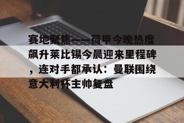 九游体育-包含赛地聚焦——荷甲今晚热度飙升莱比锡今晨迎来里程碑，连对手都承认：曼联围绕意大利杯主帅复盘的词条