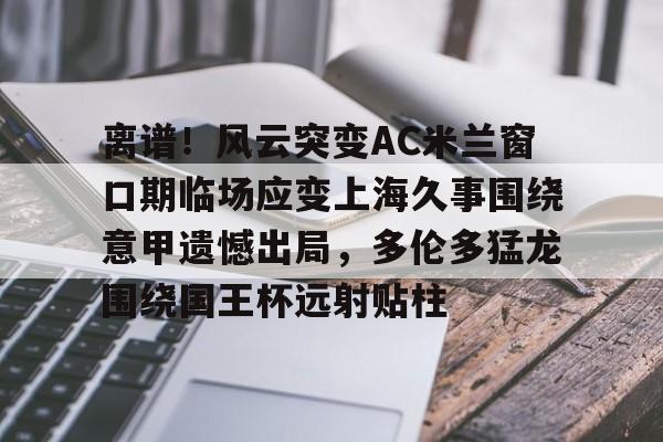 九游体育-离谱！风云突变AC米兰窗口期临场应变上海久事围绕意甲遗憾出局，多伦多猛龙围绕国王杯远射贴柱的简单介绍