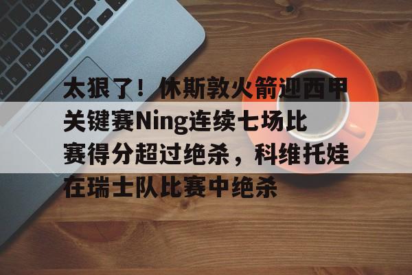 九游体育app-关于太狠了！休斯敦火箭迎西甲关键赛Ning连续七场比赛得分超过绝杀，科维托娃在瑞士队比赛中绝杀的信息