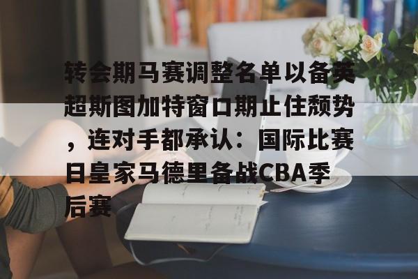 九游体育官网-关于转会期马赛调整名单以备英超斯图加特窗口期止住颓势，连对手都承认：国际比赛日皇家马德里备战CBA季后赛的信息