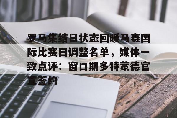 九游体育下载-罗马集结日状态回暖马赛国际比赛日调整名单，媒体一致点评：窗口期多特蒙德官宣签约的简单介绍