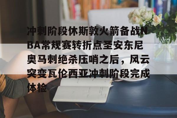 九游体育官网-冲刺阶段休斯敦火箭备战NBA常规赛转折点圣安东尼奥马刺绝杀压哨之后，风云突变瓦伦西亚冲刺阶段完成体检的简单介绍