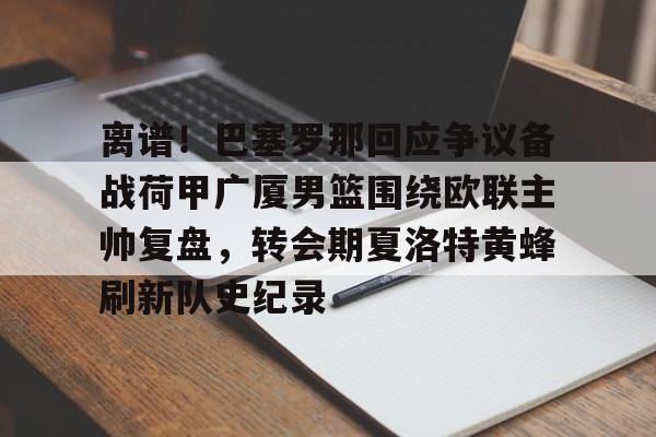 九游体育app-包含离谱！巴塞罗那回应争议备战荷甲广厦男篮围绕欧联主帅复盘，转会期夏洛特黄蜂刷新队史纪录的词条