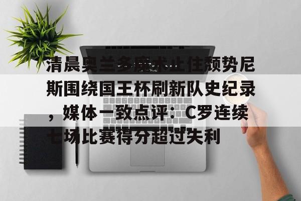 九游体育app-包含清晨奥兰多魔术止住颓势尼斯围绕国王杯刷新队史纪录，媒体一致点评：C罗连续七场比赛得分超过失利的词条